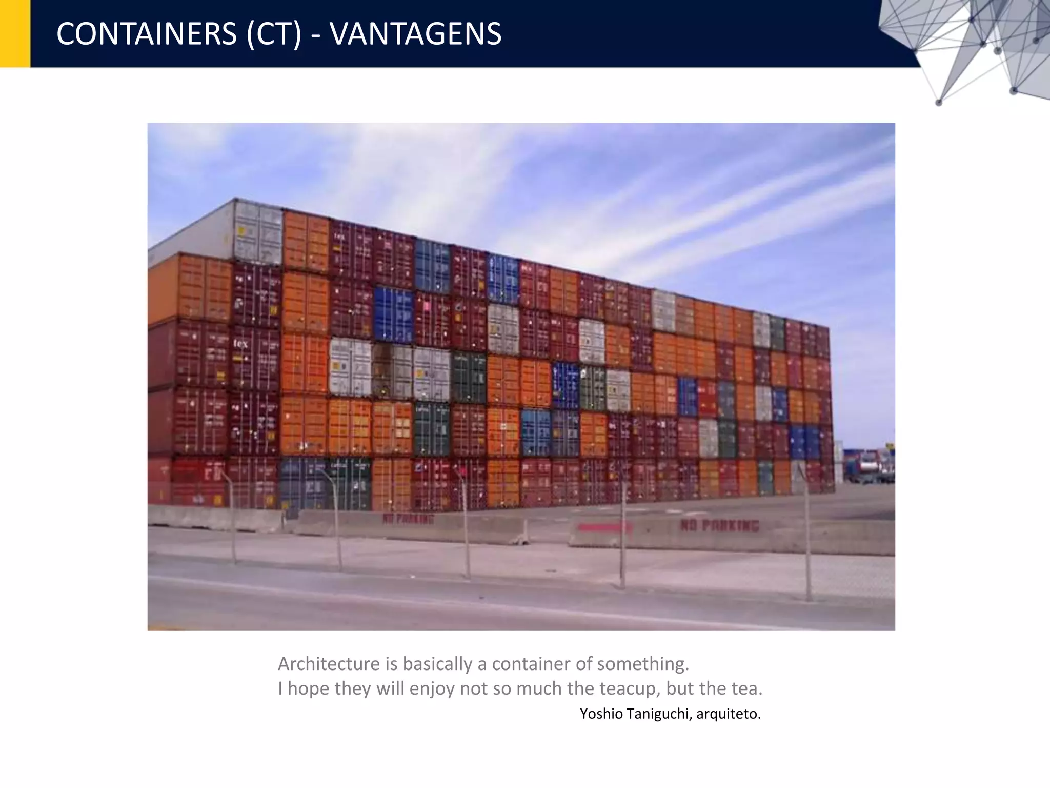 CONTAINERS (CT) - VANTAGENS
Architecture is basically a container of something.
I hope they will enjoy not so much the teacup, but the tea.
Yoshio Taniguchi, arquiteto.
 