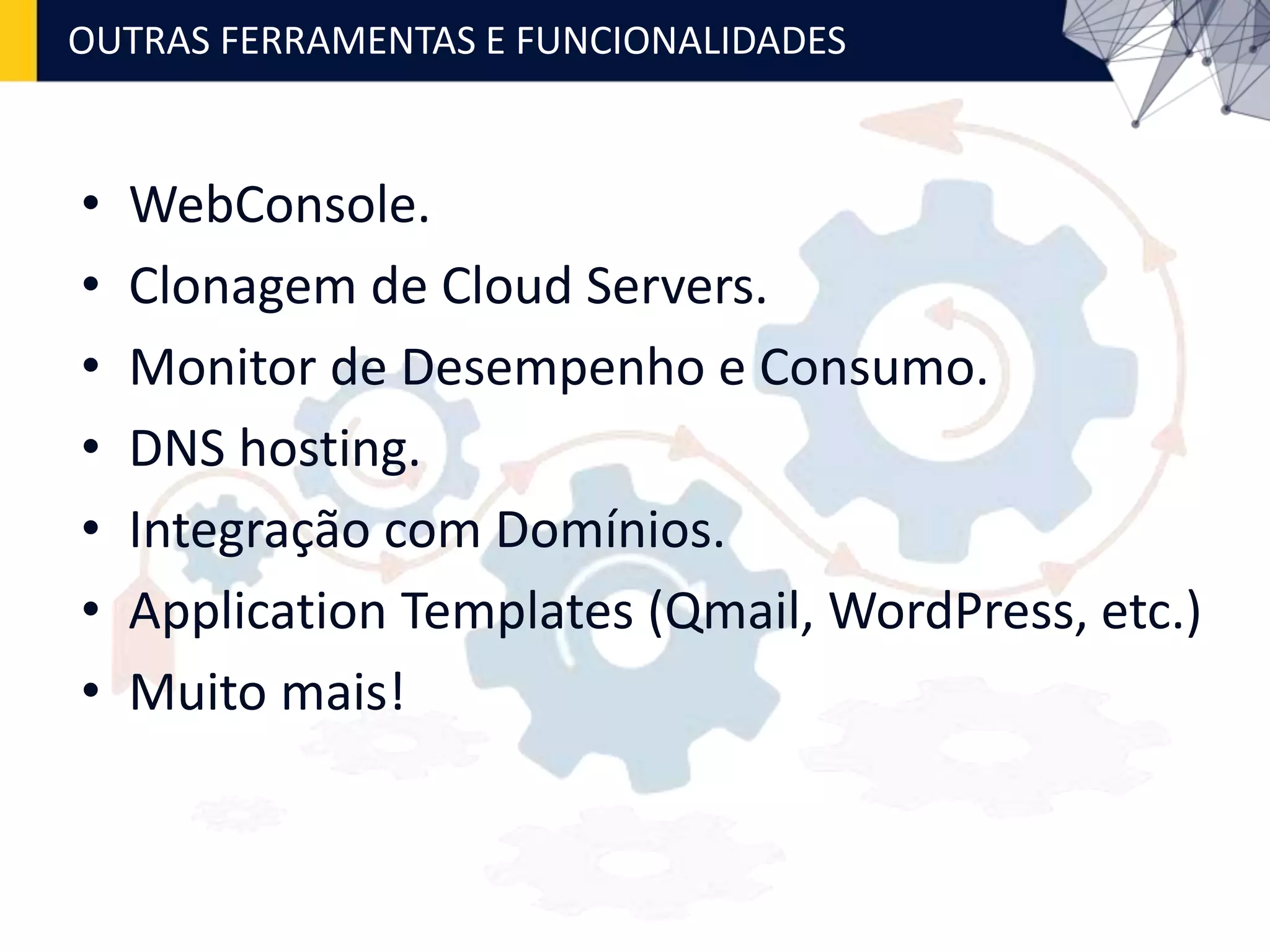 OUTRAS FERRAMENTAS E FUNCIONALIDADES
• WebConsole.
• Clonagem de Cloud Servers.
• Monitor de Desempenho e Consumo.
• DNS hosting.
• Integração com Domínios.
• Application Templates (Qmail, WordPress, etc.)
• Muito mais!
 