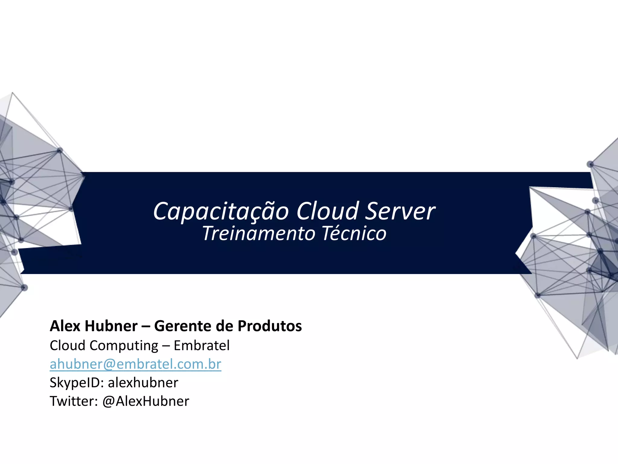 Capacitação Cloud Server
Treinamento Técnico
Alex Hubner – Gerente de Produtos
Cloud Computing – Embratel
ahubner@embratel.com.br
SkypeID: alexhubner
Twitter: @AlexHubner
 