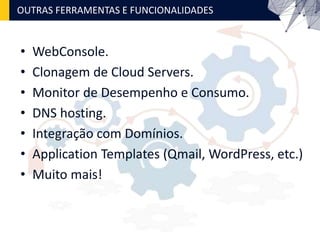 OUTRAS FERRAMENTAS E FUNCIONALIDADES
• WebConsole.
• Clonagem de Cloud Servers.
• Monitor de Desempenho e Consumo.
• DNS hosting.
• Integração com Domínios.
• Application Templates (Qmail, WordPress, etc.)
• Muito mais!
 
