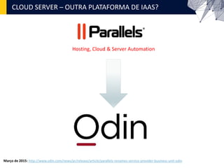 CLOUD SERVER – OUTRA PLATAFORMA DE IAAS?
Hosting, Cloud & Server Automation
Março de 2015: http://www.odin.com/news/pr/release/article/parallels-renames-service-provider-business-unit-odin
 