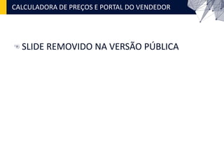 CALCULADORA DE PREÇOS E PORTAL DO VENDEDOR
SLIDE REMOVIDO NA VERSÃO PÚBLICA
 