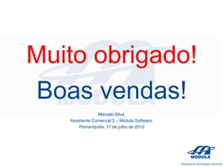Muito obrigado!
Boas vendas!
Marcelo Silva.
Assistente Comercial 2 – Módula Software.
Florianópolis, 17 de julho de 2013

 