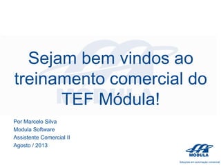Sejam bem vindos ao
treinamento comercial do
TEF Módula!
Por Marcelo Silva
Modula Software
Assistente Comercial II
Agosto / 2013

 