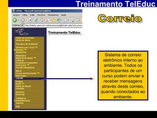 Treinamento TelEduc Correio Sistema de correio eletrônico interno ao ambiente. Todos os participantes de um curso podem enviar e receber mensagens através deste correio, quando conectados ao ambiente. 