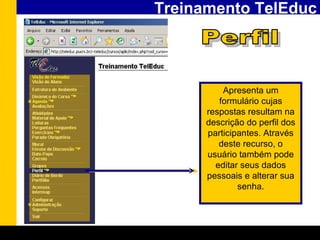 Treinamento TelEduc Perfil Apresenta um formulário cujas respostas resultam na descrição do perfil dos participantes. Através deste recurso, o usuário também pode editar seus dados pessoais e alterar sua senha. 