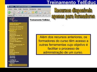 Treinamento TelEduc Recursos disponíveis  apenas para formadores . Além dos recursos anteriores, os formadores do curso têm acesso a outras ferramentas cujo objetivo é facilitar o processo de administração de um curso .   