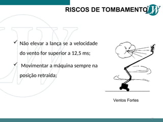  Não elevar a lança se a velocidade
do vento for superior a 12,5 ms;
 Movimentar a máquina sempre na
posição retraída;
RISCOS DE TOMBAMENTO
47
Ventos Fortes
 