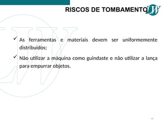  As ferramentas e materiais devem ser uniformemente
distribuidos;
 Não utilizar a máquina como guindaste e não utilizar a lança
para empurrar objetos.
RISCOS DE TOMBAMENTO
49
 
