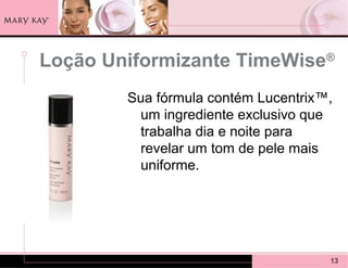 Loção Uniformizante TimeWise         ®


        Sua fórmula contém Lucentrix™,
         um ingrediente exclusivo que
         trabalha dia e noite para
         revelar um tom de pele mais
         uniforme.




                                     13
 