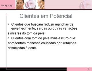 Clientes em Potencial
• Clientes que buscam reduzir manchas de
  envelhecimento, sardas ou outras variações
similares do tom da pele
• Clientes com tom de pele mais escuro que
apresentam manchas causadas por irritações
associadas à acne.




                                               15
 