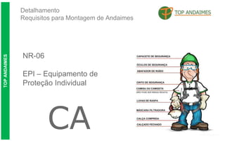 Detalhamento
Requisitos para Montagem de Andaimes
TOP
ANDAIMES
NR-06
EPI – Equipamento de
Proteção Individual
CA
 