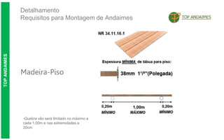 Detalhamento
Requisitos para Montagem de Andaimes
TOP
ANDAIMES
Madeira-Piso
-Quebra vão será limitado no máximo a
cada 1,00m e nas extremidades a
20cm
 