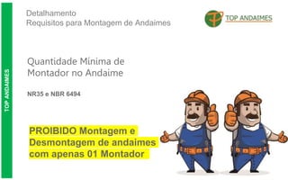 Detalhamento
Requisitos para Montagem de Andaimes
TOP
ANDAIMES
Quantidade Mínima de
Montador no Andaime
NR35 e NBR 6494
PROIBIDO Montagem e
Desmontagem de andaimes
com apenas 01 Montador
 