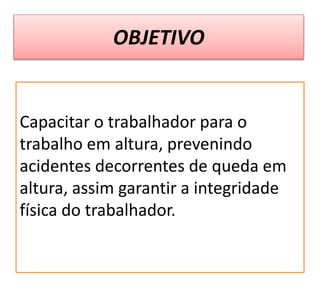 OBJETIVO
Capacitar o trabalhador para o
trabalho em altura, prevenindo
acidentes decorrentes de queda em
altura, assim garantir a integridade
física do trabalhador.
 