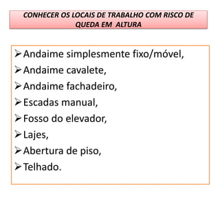 CONHECER OS LOCAIS DE TRABALHO COM RISCO DE
QUEDA EM ALTURA
Andaime simplesmente fixo/móvel,
Andaime cavalete,
Andaime fachadeiro,
Escadas manual,
Fosso do elevador,
Lajes,
Abertura de piso,
Telhado.
 