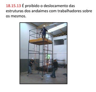 18.15.13 É proibido o deslocamento das
estruturas dos andaimes com trabalhadores sobre
os mesmos.
 
