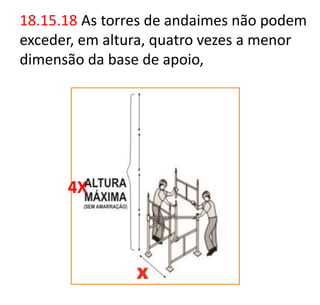 18.15.18 As torres de andaimes não podem
exceder, em altura, quatro vezes a menor
dimensão da base de apoio,
4X
 