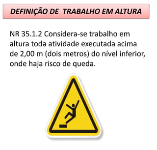 DEFINIÇÃO DE TRABALHO EM ALTURA
NR 35.1.2 Considera-se trabalho em
altura toda atividade executada acima
de 2,00 m (dois metros) do nível inferior,
onde haja risco de queda.
 