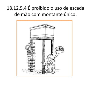 18.12.5.4 É proibido o uso de escada
de mão com montante único.
 