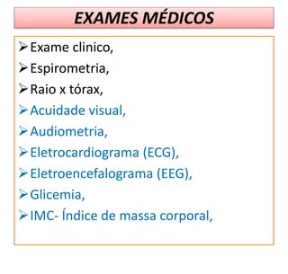EXAMES MÉDICOS
Exame clinico,
Espirometria,
Raio x tórax,
Acuidade visual,
Audiometria,
Eletrocardiograma (ECG),
Eletroencefalograma (EEG),
Glicemia,
IMC- Índice de massa corporal,
 