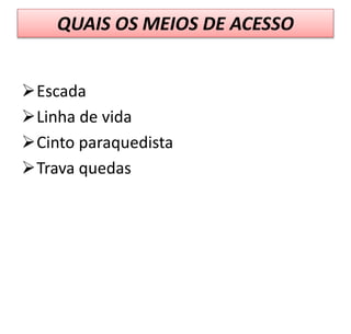 QUAIS OS MEIOS DE ACESSO
Escada
Linha de vida
Cinto paraquedista
Trava quedas
 