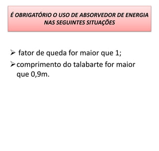 É OBRIGATÓRIO O USO DE ABSORVEDOR DE ENERGIA
NAS SEGUINTES SITUAÇÕES
 fator de queda for maior que 1;
comprimento do talabarte for maior
que 0,9m.
 
