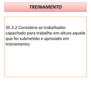 TREINAMENTO
35.3.2 Considera-se trabalhador
capacitado para trabalho em altura aquele
que foi submetido e aprovado em
treinamento;
 
