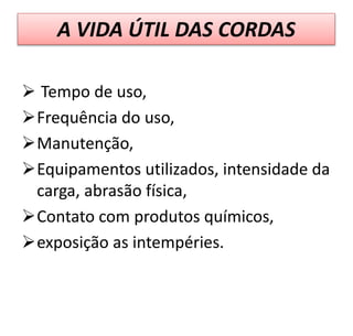 A VIDA ÚTIL DAS CORDAS
 Tempo de uso,
Frequência do uso,
Manutenção,
Equipamentos utilizados, intensidade da
carga, abrasão física,
Contato com produtos químicos,
exposição as intempéries.
 