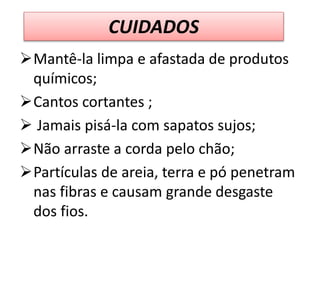 CUIDADOS
Mantê-la limpa e afastada de produtos
químicos;
Cantos cortantes ;
 Jamais pisá-la com sapatos sujos;
Não arraste a corda pelo chão;
Partículas de areia, terra e pó penetram
nas fibras e causam grande desgaste
dos fios.
 