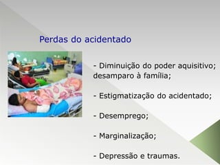 - Diminuição do poder aquisitivo;
desamparo à família;
- Estigmatização do acidentado;
- Desemprego;
- Marginalização;
- Depressão e traumas.
Perdas do acidentado
 