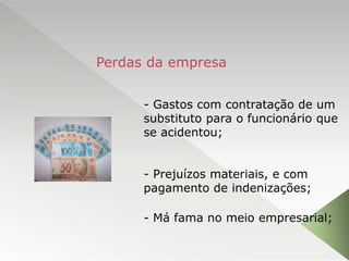 - Gastos com contratação de um
substituto para o funcionário que
se acidentou;
- Prejuízos materiais, e com
pagamento de indenizações;
- Má fama no meio empresarial;
Perdas da empresa
 