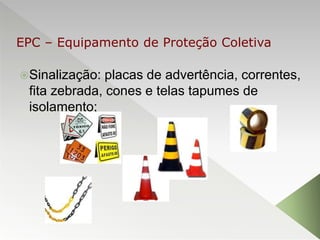 Sinalização: placas de advertência, correntes,
fita zebrada, cones e telas tapumes de
isolamento;
EPC – Equipamento de Proteção Coletiva
 