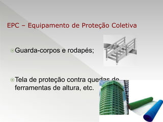 Guarda-corpos e rodapés;
Tela de proteção contra quedas de
ferramentas de altura, etc.
EPC – Equipamento de Proteção Coletiva
 