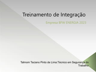 Treinamento de Integração
Empresa BFW ENERGIA 2023
Talmom Taciano Pinto de Lima:Técnico em Segurança do
Trabalho
 