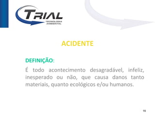 ACIDENTE

DEFINIÇÃO:
É todo acontecimento desagradável, infeliz,
inesperado ou não, que causa danos tanto
materiais, quanto ecológicos e/ou humanos.



                                          10
 
