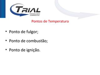 Pontos de Temperatura

• Ponto de fulgor;

• Ponto de combustão;

• Ponto de ignição.
 