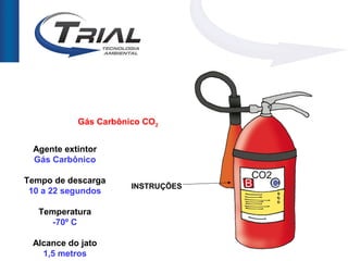 Gás Carbônico CO2


 Agente extintor
 Gás Carbônico

Tempo de descarga
                      INSTRUÇÕES
 10 a 22 segundos

   Temperatura
      -70º C

 Alcance do jato
   1,5 metros
 