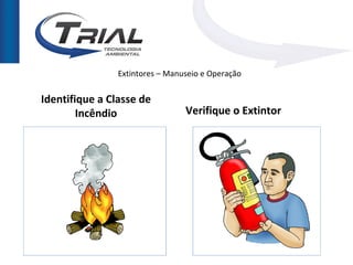 Extintores – Manuseio e Operação

Identifique a Classe de
        Incêndio                 Verifique o Extintor
 