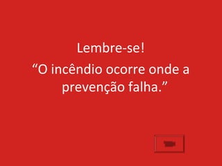 Lembre-se!
“O incêndio ocorre onde a
     prevenção falha.”
 