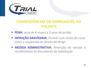 CONSEQÜÊNCIAS DA EMBRIAGUÊS AO
              VOLANTE
• PENA: varia de 6 meses a 3 anos de prisão;
• INFRAÇÃO GRAVÍSSIMA: Punível com multa de cinco
  vezes e suspensão do direito de dirigir
• MEDIDA ADMINISTRATIVA: Retenção do veículo e
  recolhimento do documento de habilitação.


                                               26
 