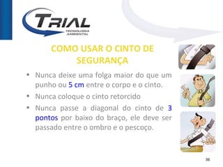 COMO USAR O CINTO DE
           SEGURANÇA
• Nunca deixe uma folga maior do que um
  punho ou 5 cm entre o corpo e o cinto.
• Nunca coloque o cinto retorcido
• Nunca passe a diagonal do cinto de 3
  pontos por baixo do braço, ele deve ser
  passado entre o ombro e o pescoço.


                                            30
 