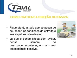 COMO PRATICAR A DIREÇÃO DEFENSIVA

• Fique atento a tudo que se passa ao
  seu redor, às condições da estrada e
  aos espelhos retrovisores.
• Já que o perigo chega sem avisar,
  pense          sempre         no
  que pode acontecer,com a maior
  antecedência possível.

                                         32
 