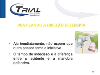 PRATICANDO A DIREÇÃO DEFENSIVA



• Aja imediatamente, não espere que
  outra pessoa tome a iniciativa.
• O tempo de indecisão é a diferença
  entre o acidente e a manobra
  defensiva.

                                       33
 