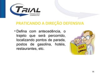 PRATICANDO A DIREÇÃO DEFENSIVA
• Defina com antecedência, o
  trajeto que será percorrido,
  localizando pontos de parada,
  postos de gasolina, hotéis,
  restaurantes, etc.




                                  35
 