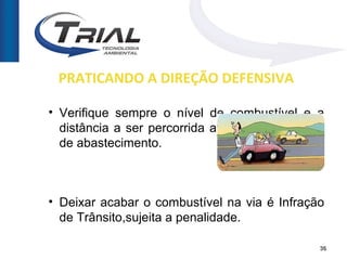 PRATICANDO A DIREÇÃO DEFENSIVA

• Verifique sempre o nível de combustível e a
  distância a ser percorrida até o próximo posto
  de abastecimento.



• Deixar acabar o combustível na via é Infração
  de Trânsito,sujeita a penalidade.

                                               36
 