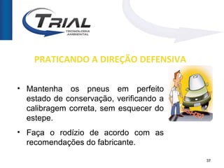 PRATICANDO A DIREÇÃO DEFENSIVA

• Mantenha os pneus em perfeito
  estado de conservação, verificando a
  calibragem correta, sem esquecer do
  estepe.
• Faça o rodízio de acordo com as
  recomendações do fabricante.

                                         37
 