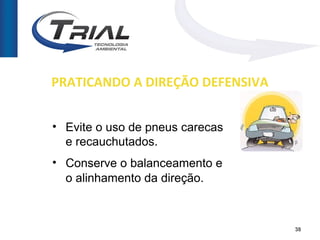 PRATICANDO A DIREÇÃO DEFENSIVA


• Evite o uso de pneus carecas
  e recauchutados.
• Conserve o balanceamento e
  o alinhamento da direção.



                                 38
 