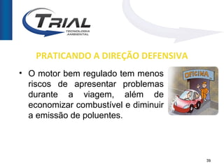 PRATICANDO A DIREÇÃO DEFENSIVA
• O motor bem regulado tem menos
  riscos de apresentar problemas
  durante a viagem, além de
  economizar combustível e diminuir
  a emissão de poluentes.



                                      39
 