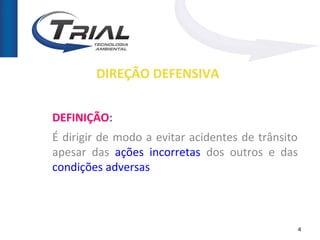 DIREÇÃO DEFENSIVA


DEFINIÇÃO:
É dirigir de modo a evitar acidentes de trânsito
apesar das ações incorretas dos outros e das
condições adversas



                                                   4
 